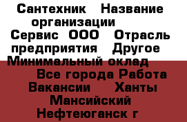 Сантехник › Название организации ­ Aqua-Сервис, ООО › Отрасль предприятия ­ Другое › Минимальный оклад ­ 50 000 - Все города Работа » Вакансии   . Ханты-Мансийский,Нефтеюганск г.